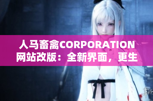 人马畜禽CORPORATION网站改版：全新界面，更生动直观的内容！