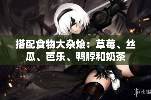 搭配食物大杂烩：草莓、丝瓜、芭乐、鸭脖和奶茶