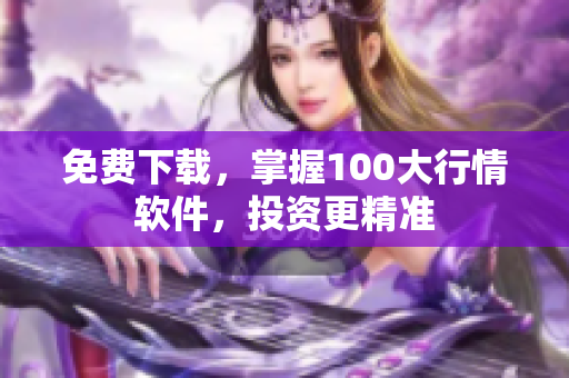 免费下载，掌握100大行情软件，投资更精准