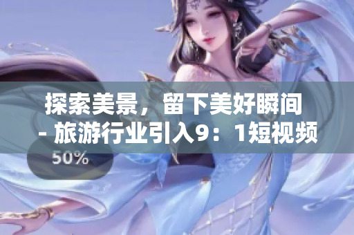 探索美景，留下美好瞬间 - 旅游行业引入9：1短视频服务