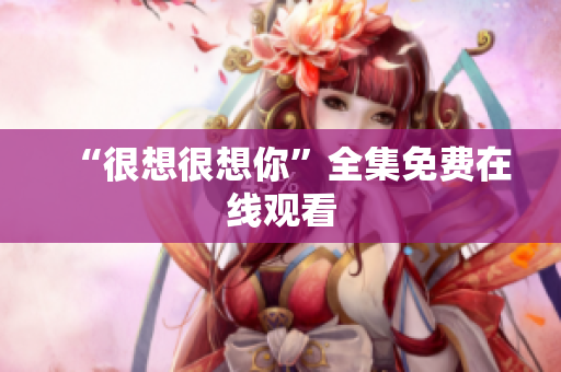 “很想很想你”全集免费在线观看