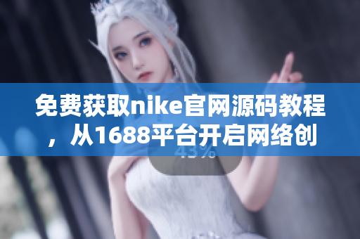 免费获取nike官网源码教程，从1688平台开启网络创业