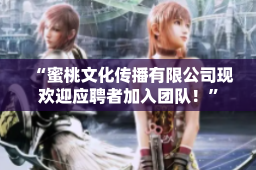 “蜜桃文化传播有限公司现欢迎应聘者加入团队！”