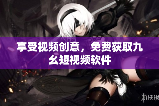 享受视频创意，免费获取九幺短视频软件