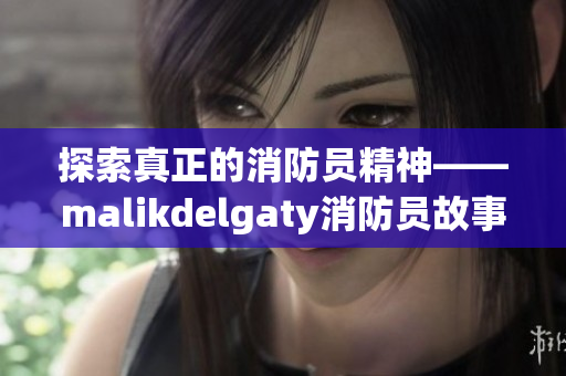 探索真正的消防员精神——malikdelgaty消防员故事