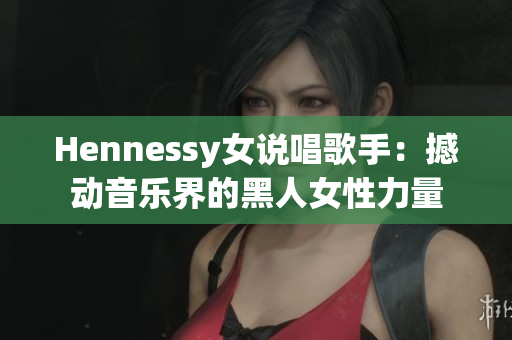 Hennessy女说唱歌手：撼动音乐界的黑人女性力量