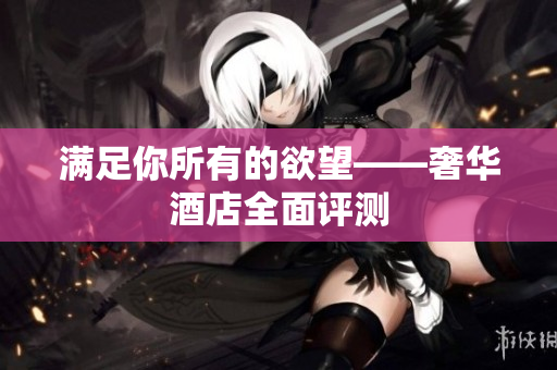 满足你所有的欲望——奢华酒店全面评测