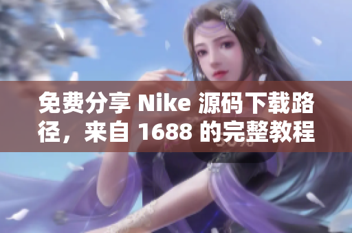 免费分享 Nike 源码下载路径，来自 1688 的完整教程