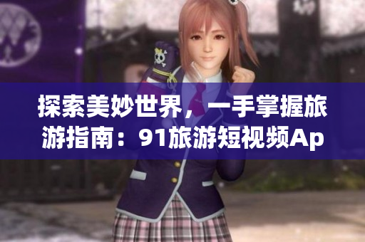 探索美妙世界，一手掌握旅游指南：91旅游短视频App上线啦！