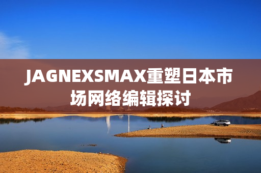JAGNEXSMAX重塑日本市场网络编辑探讨