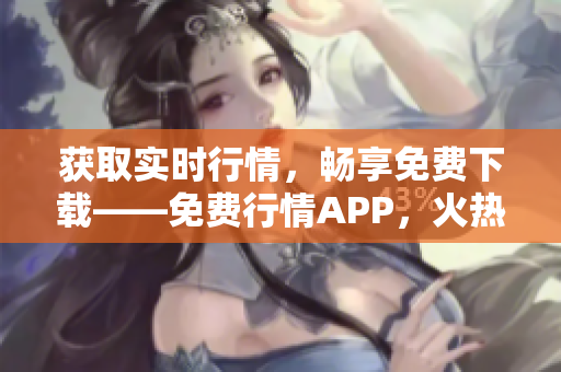 获取实时行情，畅享免费下载——免费行情APP，火热上线！