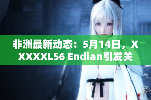 非洲最新动态：5月14日，XXXXXL56 Endian引发关注