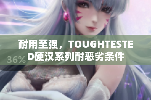 耐用至强，TOUGHTESTED硬汉系列耐恶劣条件