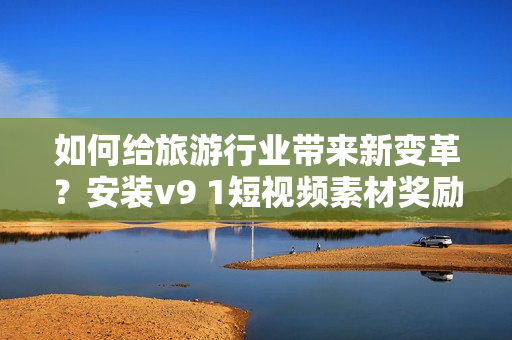 如何给旅游行业带来新变革？安装v9 1短视频素材奖励激励秘密揭晓！