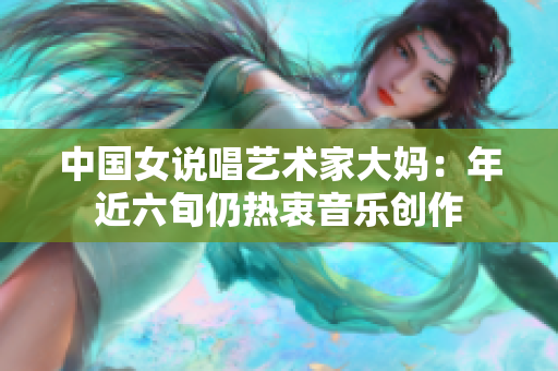中国女说唱艺术家大妈：年近六旬仍热衷音乐创作