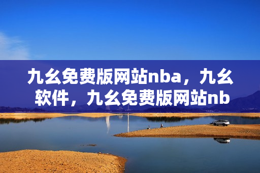 九幺免费版网站nba，九幺 软件，九幺免费版网站nba下载，九幺 软件下载，九幺免费版下载----kot0OOYliK0m