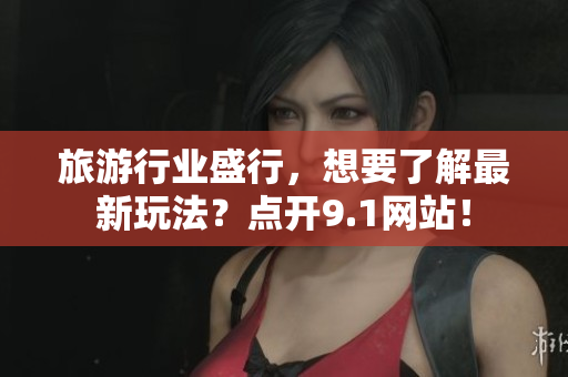 旅游行业盛行，想要了解最新玩法？点开9.1网站！