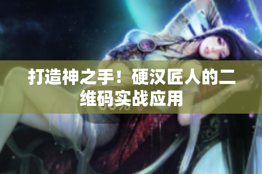 打造神之手！硬汉匠人的二维码实战应用