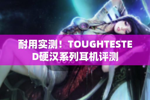 耐用实测！TOUGHTESTED硬汉系列耳机评测