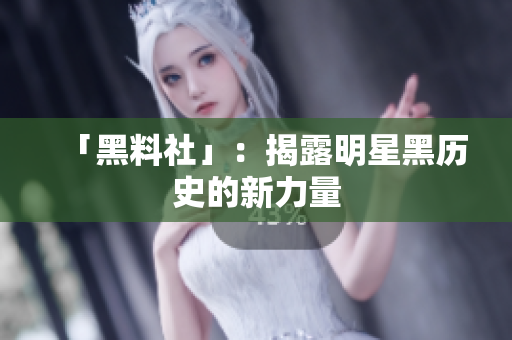 「黑料社」：揭露明星黑历史的新力量