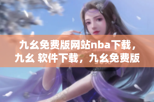 九幺免费版网站nba下载，九幺 软件下载，九幺免费版下载，九幺短视频软件安装免费版，九幺破解下载键接----lCdBIhurjWew