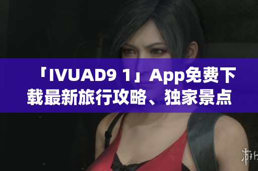 「IVUAD9 1」App免费下载最新旅行攻略、独家景点体验分享