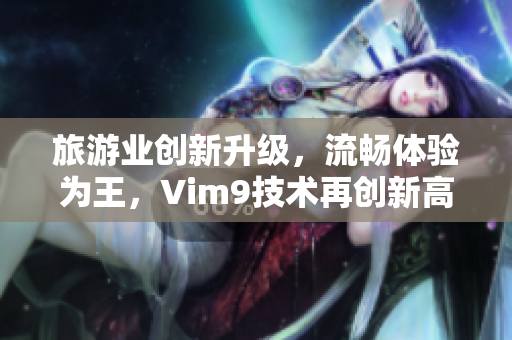旅游业创新升级，流畅体验为王，Vim9技术再创新高