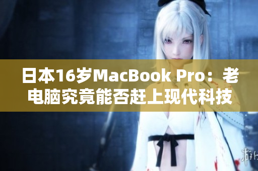 日本16岁MacBook Pro：老电脑究竟能否赶上现代科技？