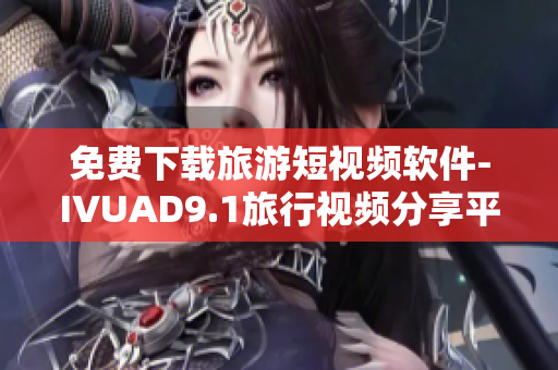 免费下载旅游短视频软件-IVUAD9.1旅行视频分享平台
