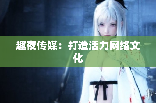 趣夜传媒：打造活力网络文化