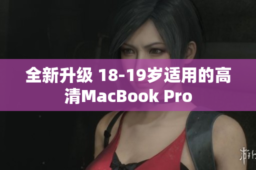 全新升级 18-19岁适用的高清MacBook Pro