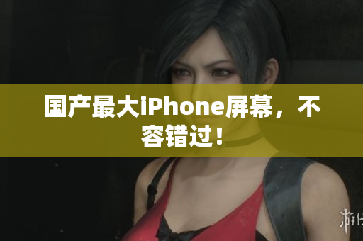 国产最大iPhone屏幕，不容错过！