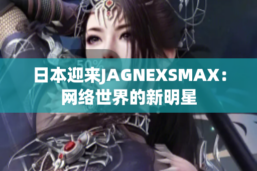 日本迎来JAGNEXSMAX：网络世界的新明星