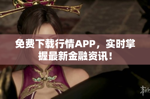 免费下载行情APP，实时掌握最新金融资讯！