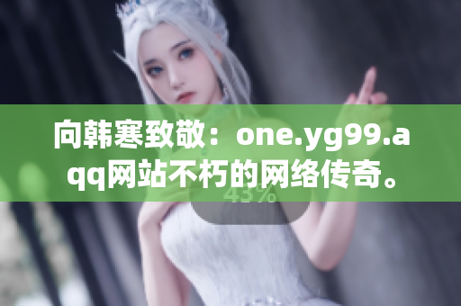 向韩寒致敬：one.yg99.aqq网站不朽的网络传奇。
