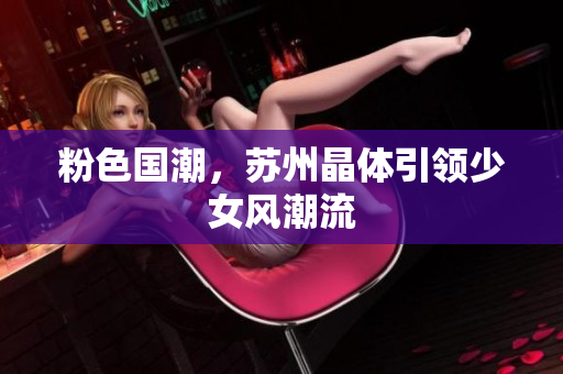 粉色国潮，苏州晶体引领少女风潮流