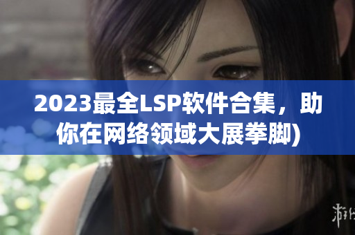 2023最全LSP软件合集，助你在网络领域大展拳脚)