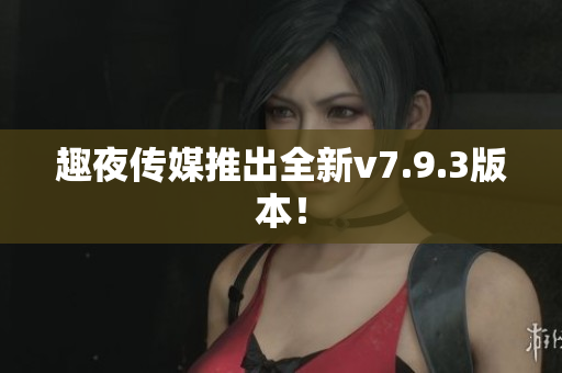 趣夜传媒推出全新v7.9.3版本！