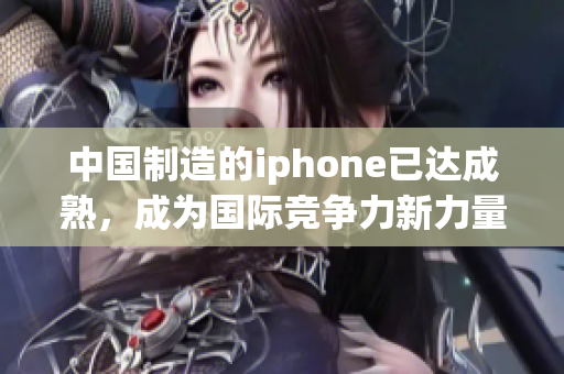 中国制造的iphone已达成熟，成为国际竞争力新力量