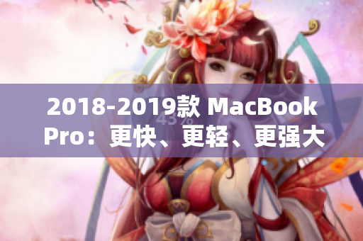 2018-2019款 MacBook Pro：更快、更轻、更强大