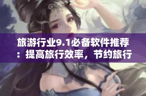 旅游行业9.1必备软件推荐：提高旅行效率，节约旅行成本