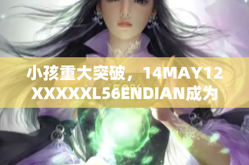 小孩重大突破，14MAY12XXXXXL56ENDIAN成为关键时刻