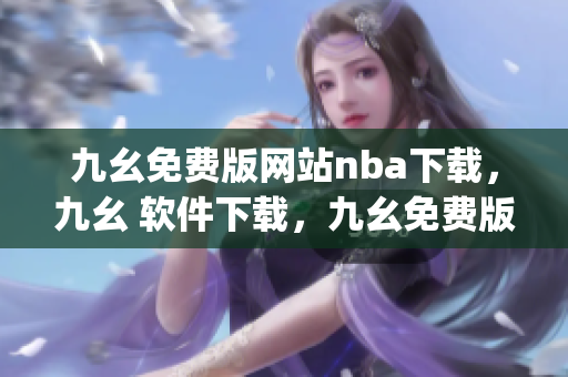 九幺免费版网站nba下载，九幺 软件下载，九幺免费版下载，九幺短视频软件安装免费版，九幺破解下载键接----6Toamqa9nNVB