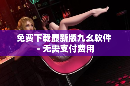 免费下载最新版九幺软件 - 无需支付费用