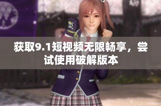 获取9.1短视频无限畅享，尝试使用破解版本