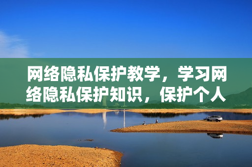 网络隐私保护教学，学习网络隐私保护知识，保护个人隐私。