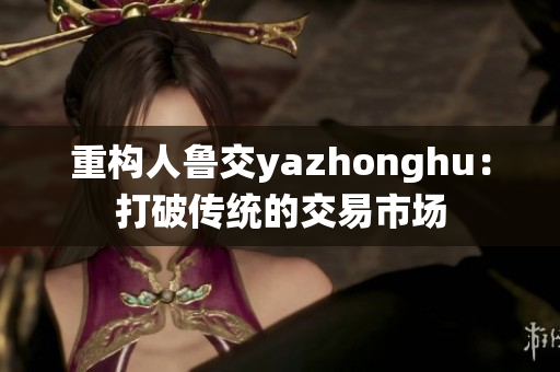 重构人鲁交yazhonghu：打破传统的交易市场