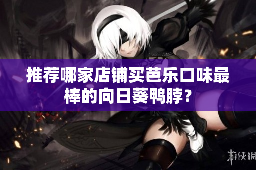 推荐哪家店铺买芭乐口味最棒的向日葵鸭脖？