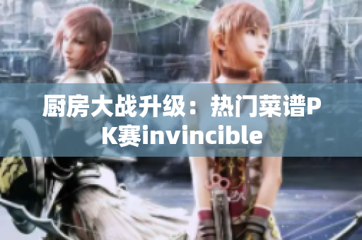 厨房大战升级：热门菜谱PK赛invincible