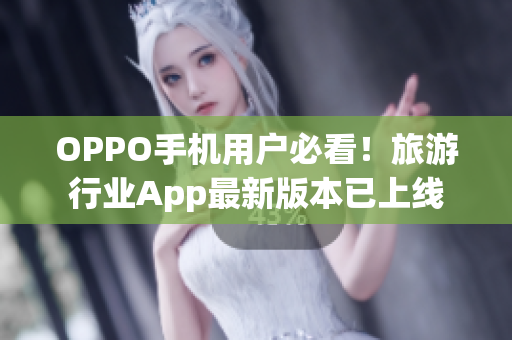 OPPO手机用户必看！旅游行业App最新版本已上线